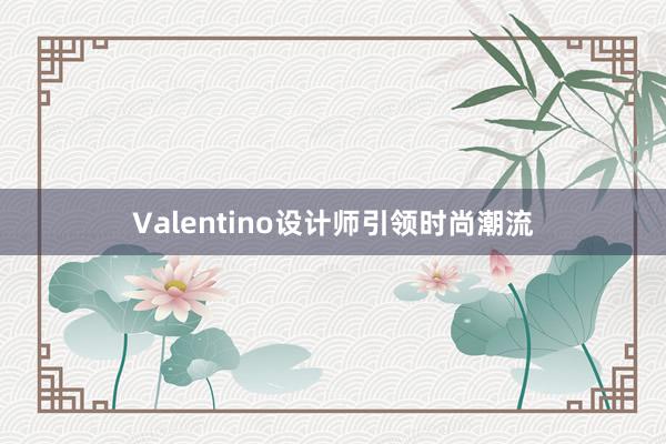 Valentino设计师引领时尚潮流