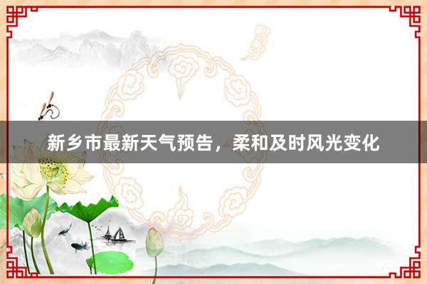 新乡市最新天气预告，柔和及时风光变化